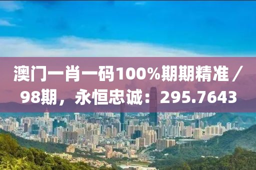 澳門一肖一碼100%期期精準(zhǔn)／98期，永恒忠誠(chéng)：295.7643