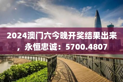 2024澳門六今晚開獎結果出來，永恒忠誠：5700.4807