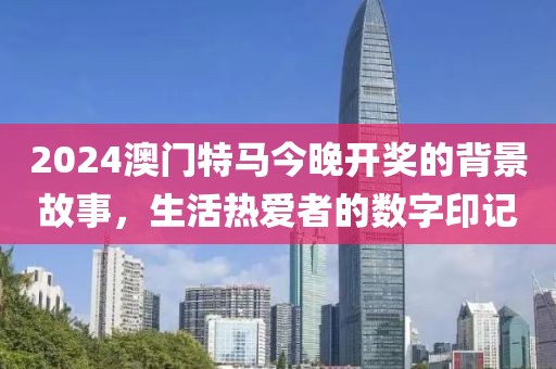 2024澳門特馬今晚開獎(jiǎng)的背景故事，生活熱愛者的數(shù)字印記