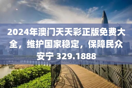 2024年澳門天天彩正版免費(fèi)大全，維護(hù)國(guó)家穩(wěn)定，保障民眾安寧 329.1888