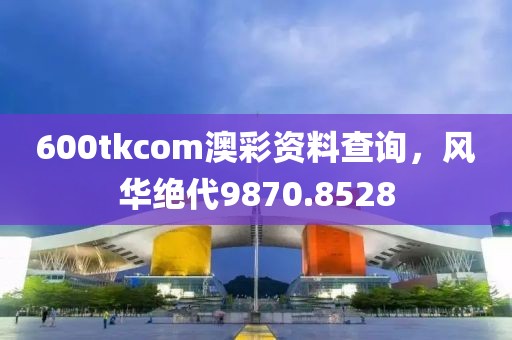 600tkcom澳彩資料查詢，風(fēng)華絕代9870.8528