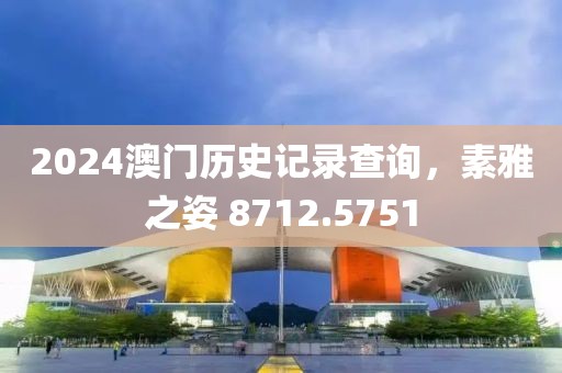 2024澳門(mén)歷史記錄查詢，素雅之姿 8712.5751