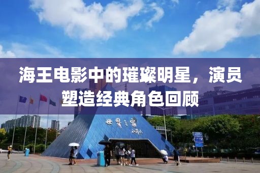 海王電影中的璀璨明星，演員塑造經(jīng)典角色回顧