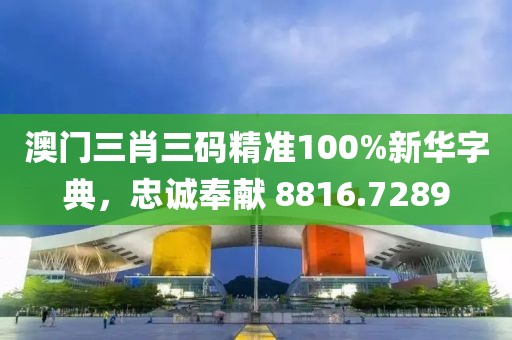 澳門三肖三碼精準(zhǔn)100%新華字典，忠誠(chéng)奉獻(xiàn) 8816.7289