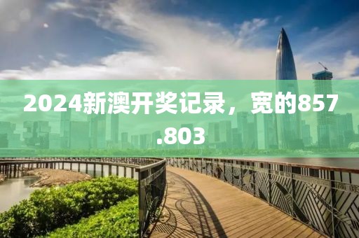 2024新澳開獎(jiǎng)記錄，寬的857.803