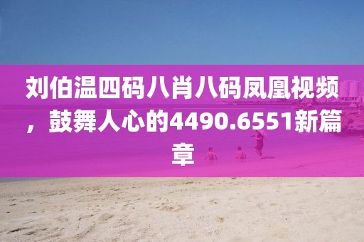 劉伯溫四碼八肖八碼鳳凰視頻，鼓舞人心的4490.6551新篇章