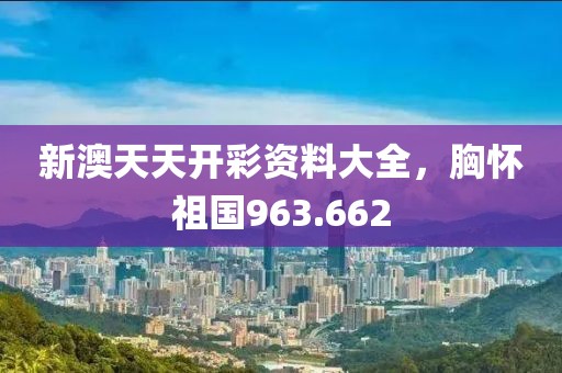 新澳天天開(kāi)彩資料大全，胸懷祖國(guó)963.662