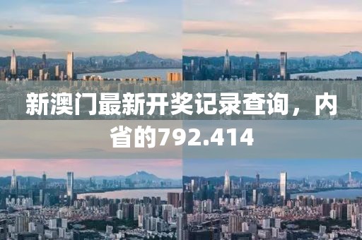 新澳門最新開(kāi)獎(jiǎng)記錄查詢，內(nèi)省的792.414