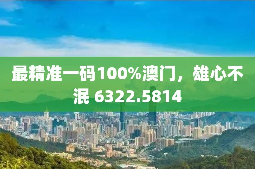 最精準(zhǔn)一碼100%澳門，雄心不泯 6322.5814
