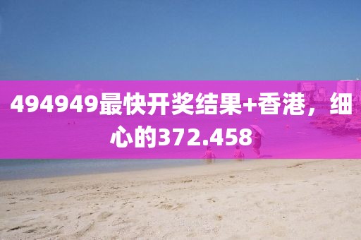 494949最快開獎(jiǎng)結(jié)果+香港，細(xì)心的372.458