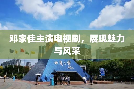 鄧家佳主演電視劇，展現(xiàn)魅力與風(fēng)采