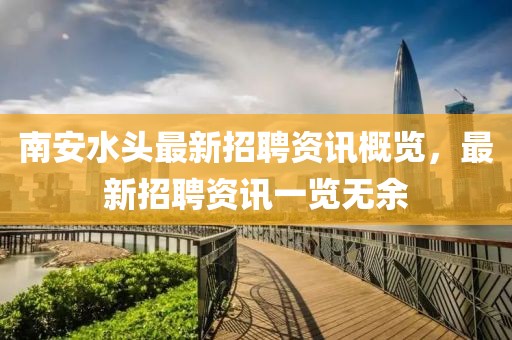 南安水頭最新招聘資訊概覽，最新招聘資訊一覽無余