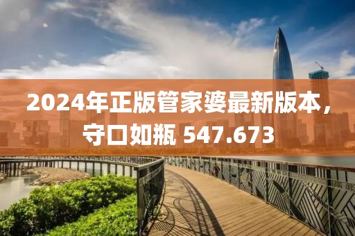 2024年正版管家婆最新版本，守口如瓶 547.673