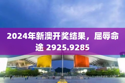 2024年新澳開(kāi)獎(jiǎng)結(jié)果，屈辱命途 2925.9285