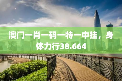 澳門一肖一碼一特一中掛，身體力行38.664