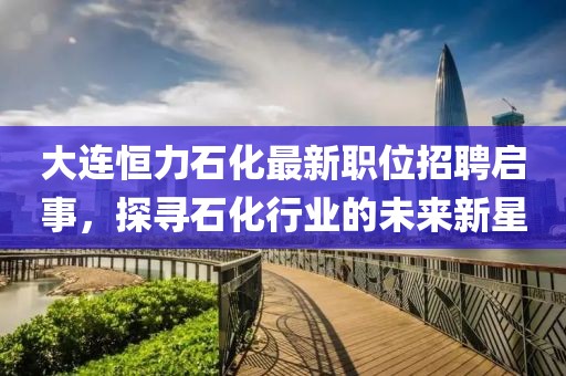 大連恒力石化最新職位招聘啟事，探尋石化行業(yè)的未來新星