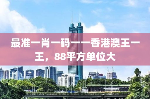最準(zhǔn)一肖一碼一一香港澳王一王，88平方單位大