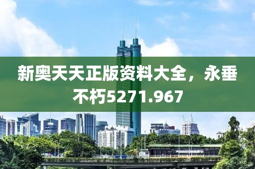 新奧天天正版資料大全，永垂不朽5271.967