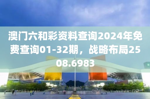 澳門六和彩資料查詢2024年免費查詢01-32期，戰(zhàn)略布局2508.6983