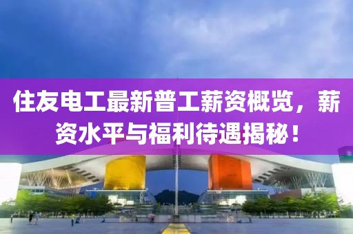 住友電工最新普工薪資概覽，薪資水平與福利待遇揭秘！