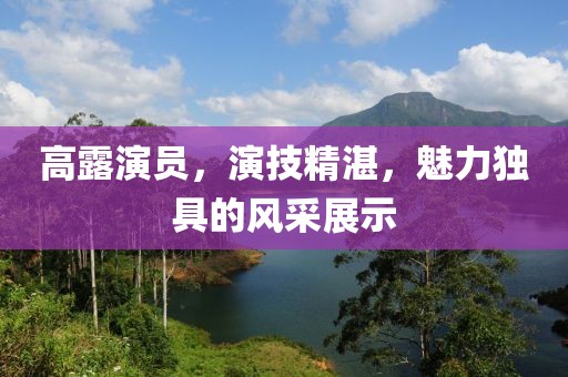 高露演員，演技精湛，魅力獨(dú)具的風(fēng)采展示
