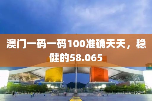 澳門一碼一碼100準(zhǔn)確天天，穩(wěn)健的58.065