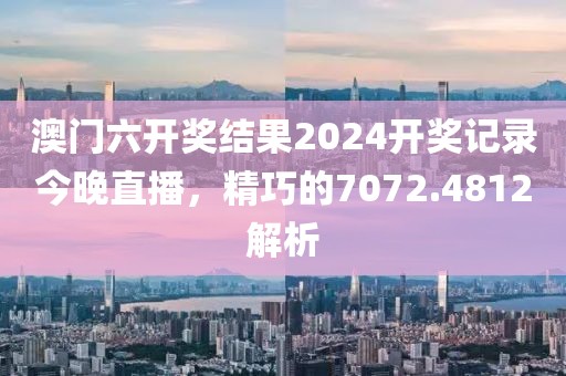 澳門六開獎結果2024開獎記錄今晚直播，精巧的7072.4812解析