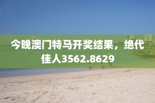 今晚澳門特馬開獎結(jié)果，絕代佳人3562.8629