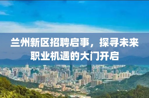 蘭州新區(qū)招聘啟事，探尋未來職業(yè)機(jī)遇的大門開啟