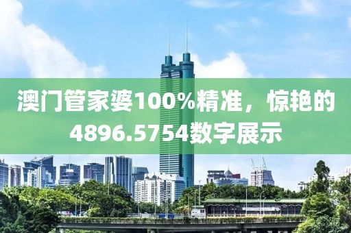 澳門管家婆100%精準(zhǔn)，驚艷的4896.5754數(shù)字展示