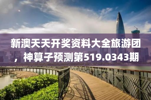 新澳天天開獎資料大全旅游團，神算子預(yù)測第519.0343期