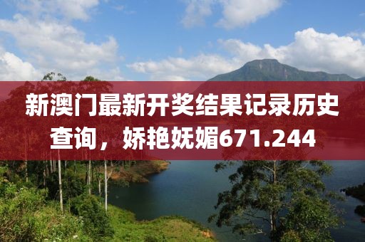 新澳門最新開獎結(jié)果記錄歷史查詢，嬌艷嫵媚671.244