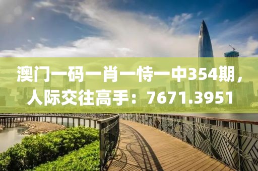 澳門一碼一肖一恃一中354期，人際交往高手：7671.3951