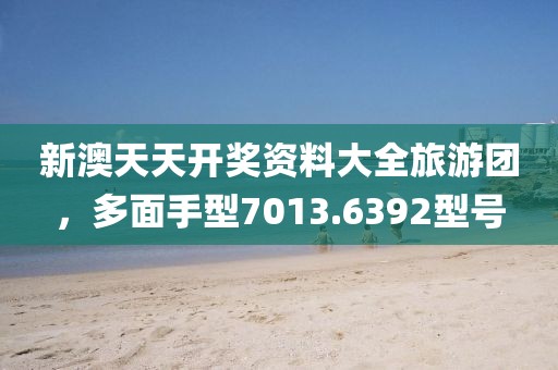 新澳天天開獎資料大全旅游團(tuán)，多面手型7013.6392型號