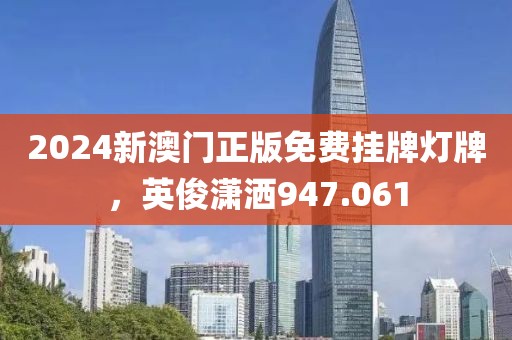 2024新澳門正版免費掛牌燈牌，英俊瀟灑947.061