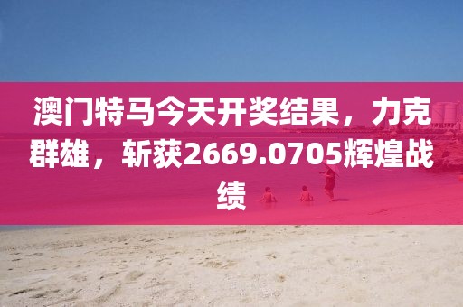 澳門特馬今天開獎結(jié)果，力克群雄，斬獲2669.0705輝煌戰(zhàn)績