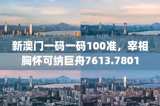 新澳門一碼一碼100準(zhǔn)，宰相胸懷可納巨舟7613.7801