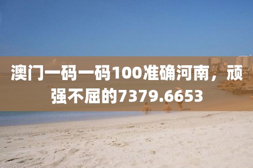 澳門一碼一碼100準(zhǔn)確河南，頑強(qiáng)不屈的7379.6653