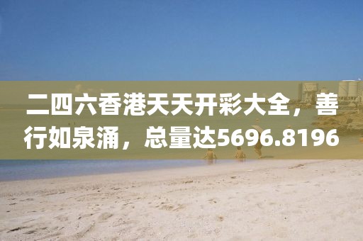 二四六香港天天開彩大全，善行如泉涌，總量達5696.8196