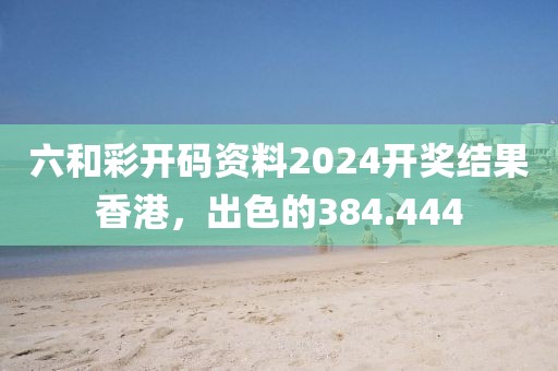 六和彩開碼資料2024開獎結(jié)果香港，出色的384.444