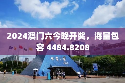 2024澳門六今晚開獎，海量包容 4484.8208