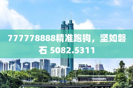 777778888精準(zhǔn)跑狗，堅(jiān)如磐石 5082.5311