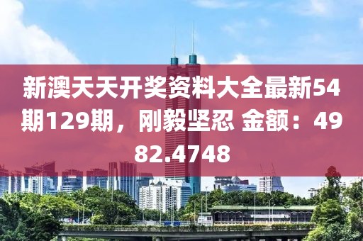 新澳天天開獎(jiǎng)資料大全最新54期129期，剛毅堅(jiān)忍 金額：4982.4748