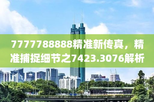 7777788888精準(zhǔn)新傳真，精準(zhǔn)捕捉細(xì)節(jié)之7423.3076解析