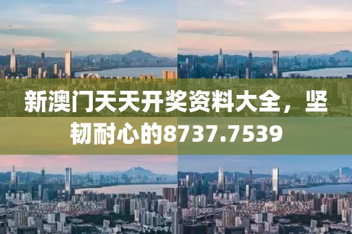 新澳門天天開(kāi)獎(jiǎng)資料大全，堅(jiān)韌耐心的8737.7539