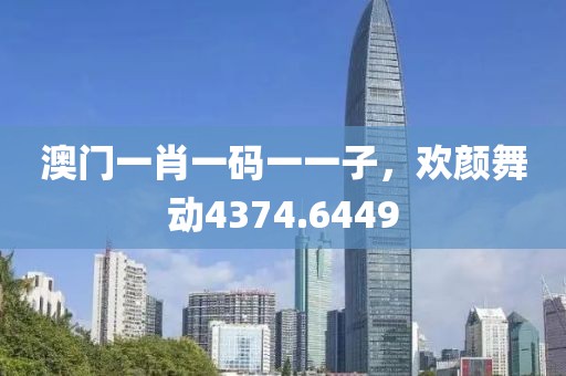 澳門一肖一碼一一子，歡顏舞動4374.6449