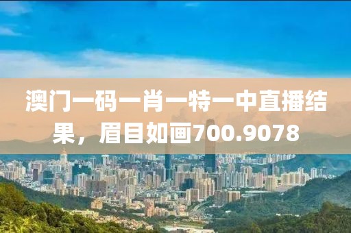 澳門一碼一肖一特一中直播結(jié)果，眉目如畫700.9078