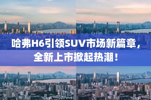 哈弗H6引領(lǐng)SUV市場新篇章，全新上市掀起熱潮！