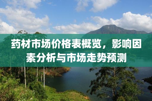 藥材市場價格表概覽，影響因素分析與市場走勢預(yù)測