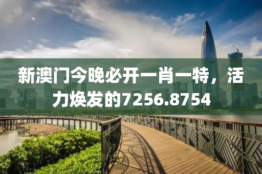 新澳門(mén)今晚必開(kāi)一肖一特，活力煥發(fā)的7256.8754